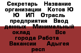 Секретарь › Название организации ­ Котов Ю.Ю., ИП › Отрасль предприятия ­ Ввод данных › Минимальный оклад ­ 25 000 - Все города Работа » Вакансии   . Адыгея респ.